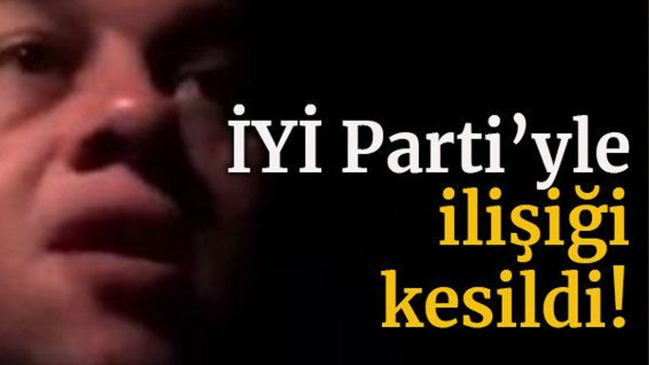 İYİ Parti’yle ilişiği kesildi!